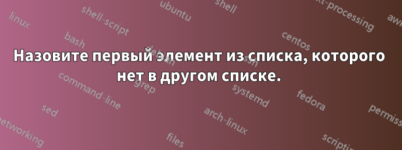 Назовите первый элемент из списка, которого нет в другом списке.