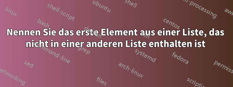 Nennen Sie das erste Element aus einer Liste, das nicht in einer anderen Liste enthalten ist