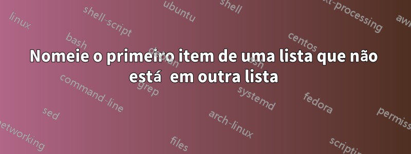 Nomeie o primeiro item de uma lista que não está em outra lista