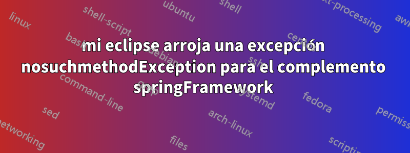 mi eclipse arroja una excepción nosuchmethodException para el complemento springFramework