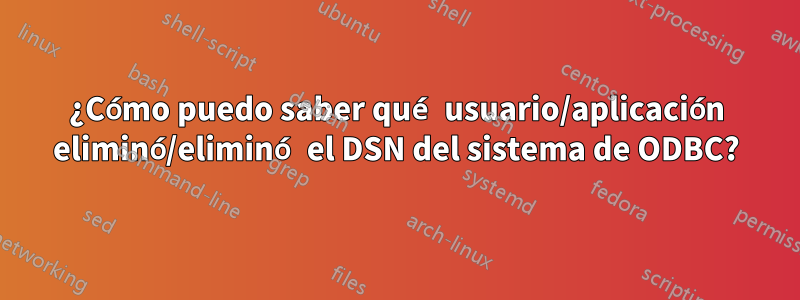 ¿Cómo puedo saber qué usuario/aplicación eliminó/eliminó el DSN del sistema de ODBC?