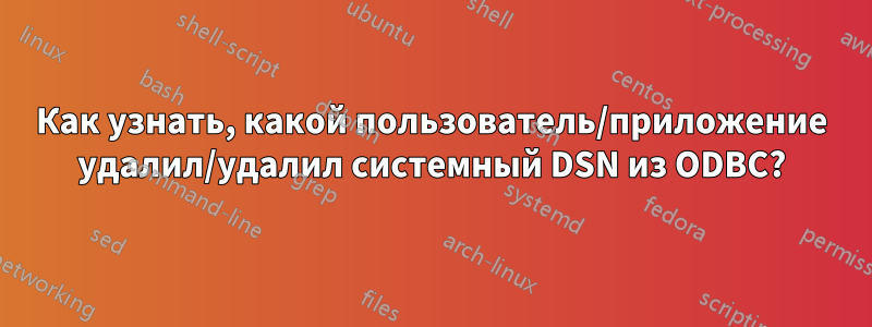 Как узнать, какой пользователь/приложение удалил/удалил системный DSN из ODBC?