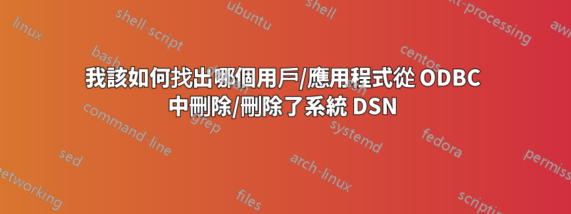 我該如何找出哪個用戶/應用程式從 ODBC 中刪除/刪除了系統 DSN