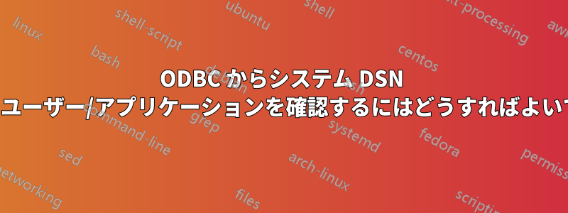 ODBC からシステム DSN を削除したユーザー/アプリケーションを確認するにはどうすればよいでしょうか