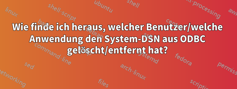 Wie finde ich heraus, welcher Benutzer/welche Anwendung den System-DSN aus ODBC gelöscht/entfernt hat?