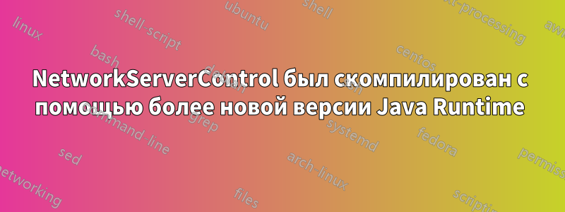 NetworkServerControl был скомпилирован с помощью более новой версии Java Runtime