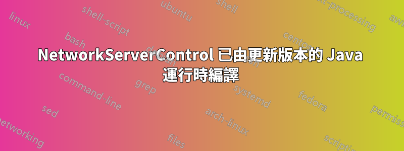 NetworkServerControl 已由更新版本的 Java 運行時編譯