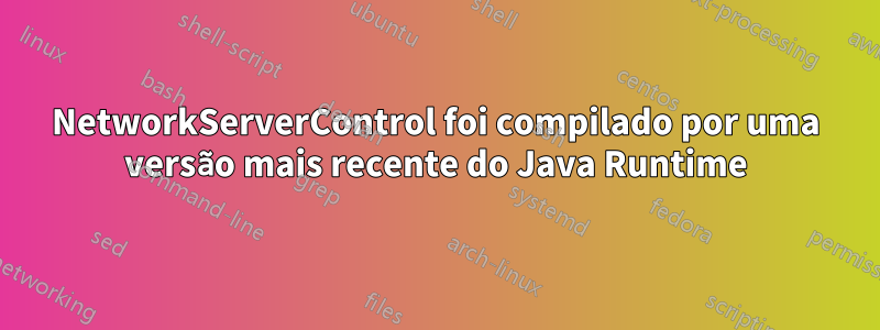 NetworkServerControl foi compilado por uma versão mais recente do Java Runtime