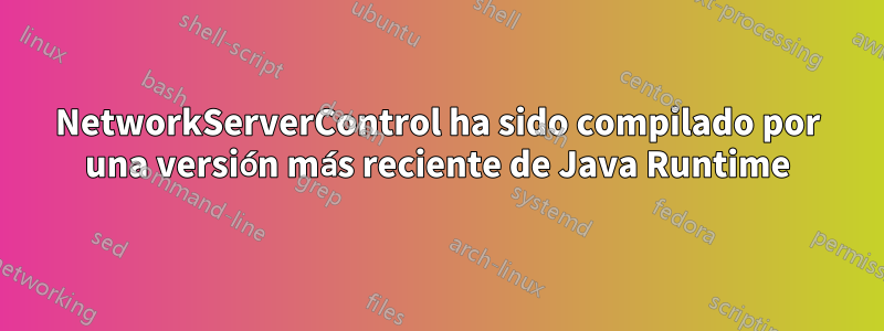 NetworkServerControl ha sido compilado por una versión más reciente de Java Runtime