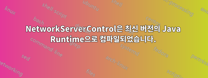 NetworkServerControl은 최신 버전의 Java Runtime으로 컴파일되었습니다.