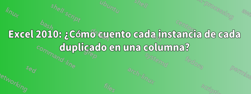 Excel 2010: ¿Cómo cuento cada instancia de cada duplicado en una columna?