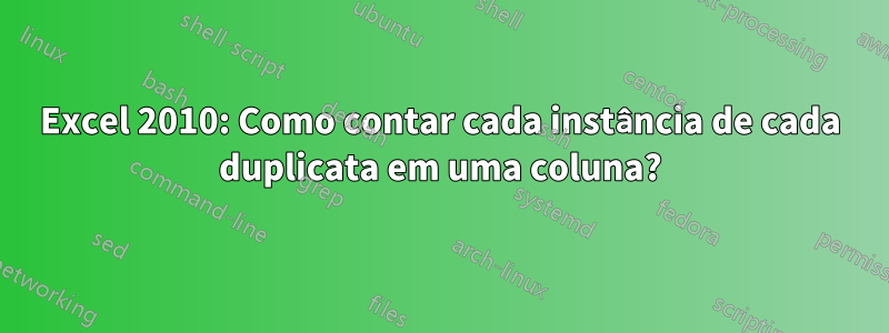 Excel 2010: Como contar cada instância de cada duplicata em uma coluna?