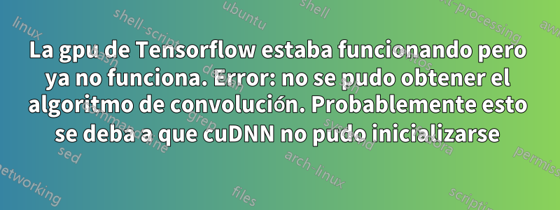 La gpu de Tensorflow estaba funcionando pero ya no funciona. Error: no se pudo obtener el algoritmo de convolución. Probablemente esto se deba a que cuDNN no pudo inicializarse