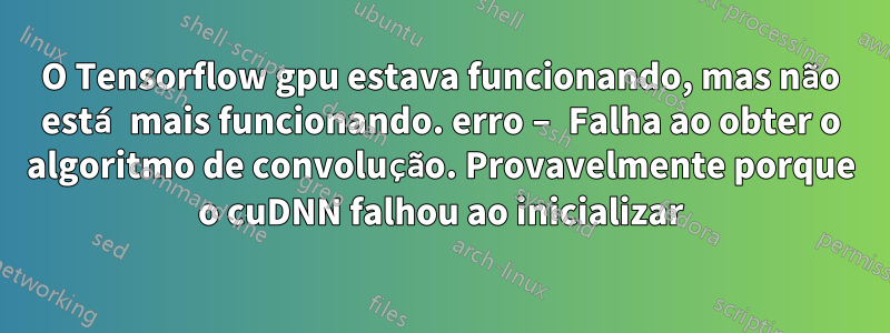 O Tensorflow gpu estava funcionando, mas não está mais funcionando. erro – Falha ao obter o algoritmo de convolução. Provavelmente porque o cuDNN falhou ao inicializar