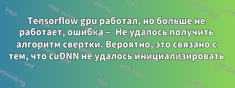 Tensorflow gpu работал, но больше не работает, ошибка — Не удалось получить алгоритм свертки. Вероятно, это связано с тем, что cuDNN не удалось инициализировать