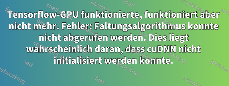 Tensorflow-GPU funktionierte, funktioniert aber nicht mehr. Fehler: Faltungsalgorithmus konnte nicht abgerufen werden. Dies liegt wahrscheinlich daran, dass cuDNN nicht initialisiert werden konnte.