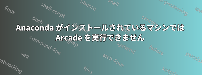 Anaconda がインストールされているマシンでは Arcade を実行できません