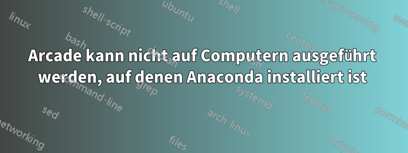 Arcade kann nicht auf Computern ausgeführt werden, auf denen Anaconda installiert ist