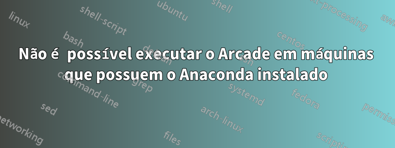 Não é possível executar o Arcade em máquinas que possuem o Anaconda instalado