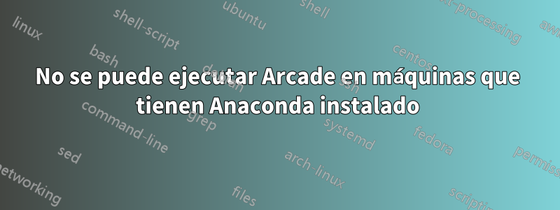 No se puede ejecutar Arcade en máquinas que tienen Anaconda instalado