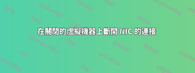 在關閉的虛擬機器上斷開 NIC 的連接