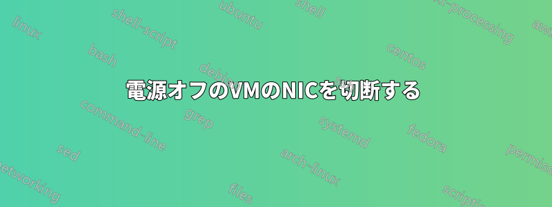 電源オフのVMのNICを切断する