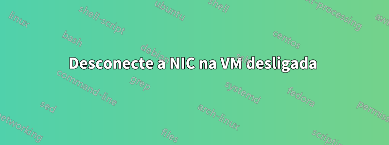 Desconecte a NIC na VM desligada