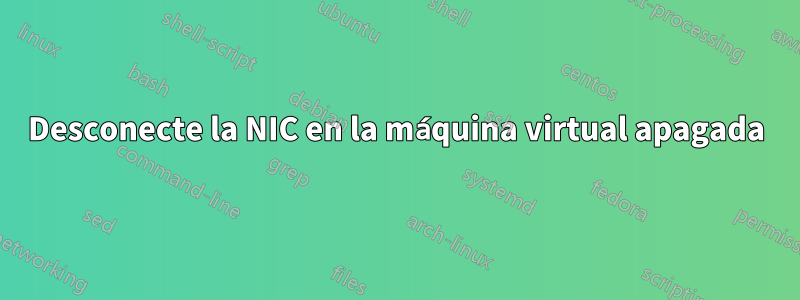 Desconecte la NIC en la máquina virtual apagada