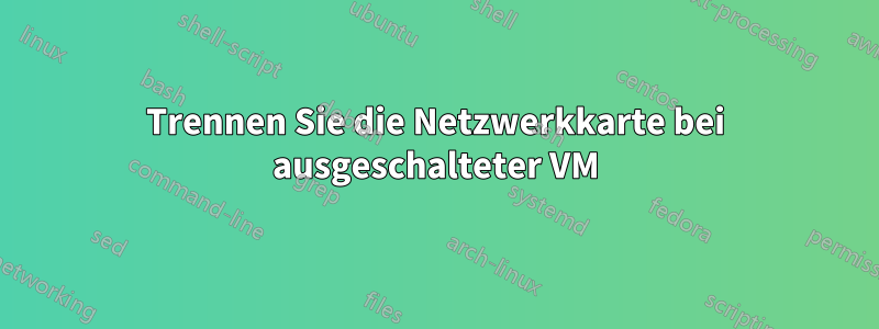 Trennen Sie die Netzwerkkarte bei ausgeschalteter VM