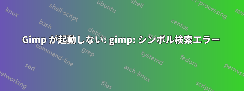 Gimp が起動しない: gimp: シンボル検索エラー