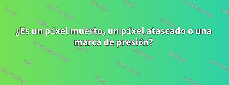 ¿Es un píxel muerto, un píxel atascado o una marca de presión?