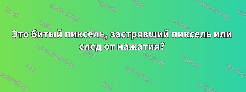 Это битый пиксель, застрявший пиксель или след от нажатия?