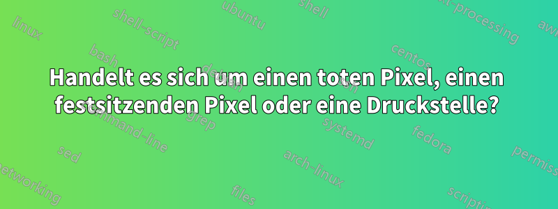 Handelt es sich um einen toten Pixel, einen festsitzenden Pixel oder eine Druckstelle?