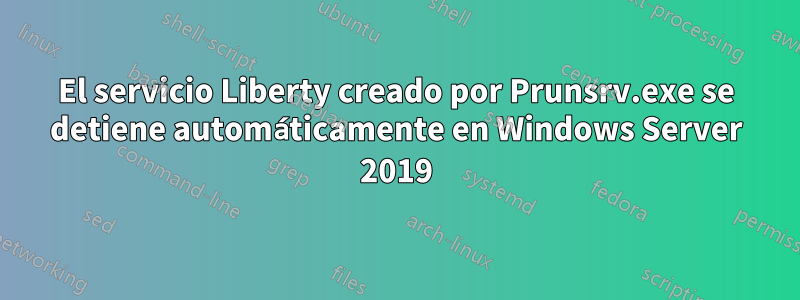 El servicio Liberty creado por Prunsrv.exe se detiene automáticamente en Windows Server 2019