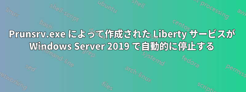 Prunsrv.exe によって作成された Liberty サービスが Windows Server 2019 で自動的に停止する