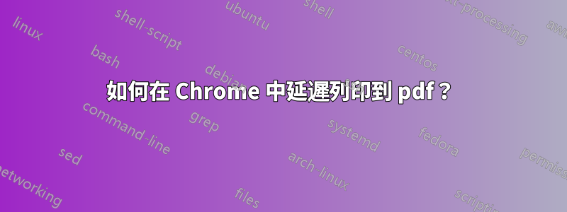 如何在 Chrome 中延遲列印到 pdf？