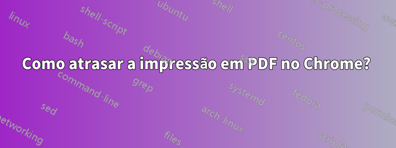 Como atrasar a impressão em PDF no Chrome?