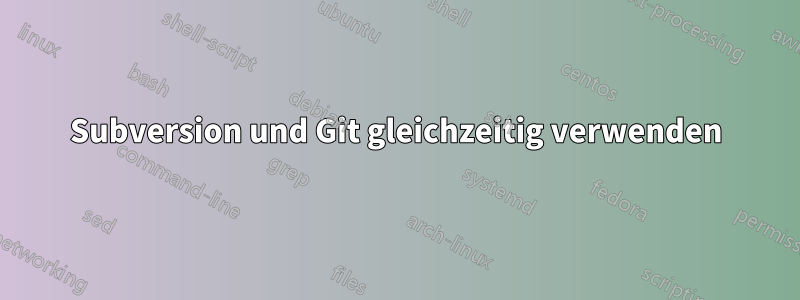 Subversion und Git gleichzeitig verwenden