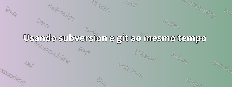 Usando subversion e git ao mesmo tempo