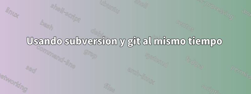 Usando subversion y git al mismo tiempo