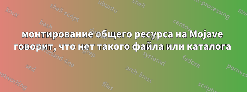 монтирование общего ресурса на Mojave говорит, что нет такого файла или каталога