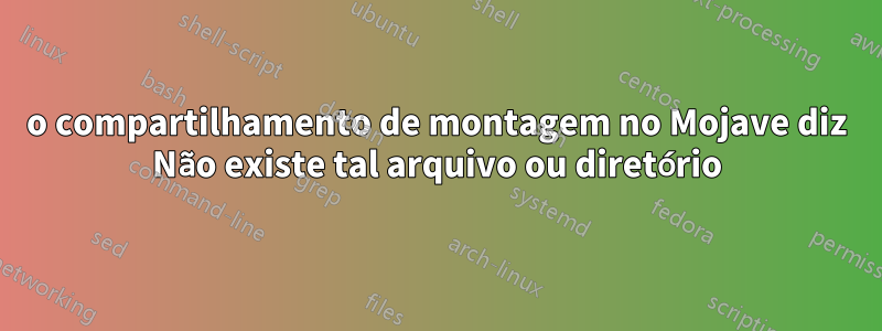 o compartilhamento de montagem no Mojave diz Não existe tal arquivo ou diretório