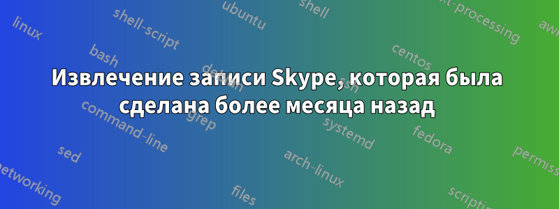 Извлечение записи Skype, которая была сделана более месяца назад