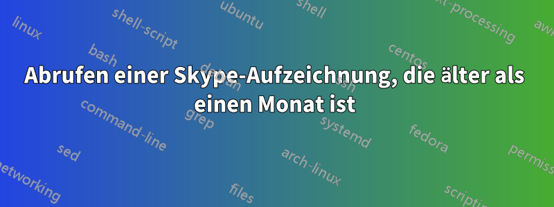 Abrufen einer Skype-Aufzeichnung, die älter als einen Monat ist