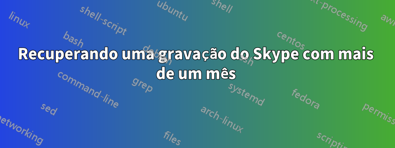 Recuperando uma gravação do Skype com mais de um mês