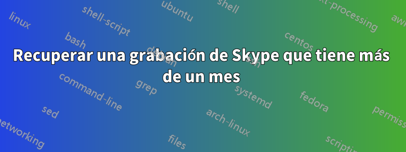 Recuperar una grabación de Skype que tiene más de un mes