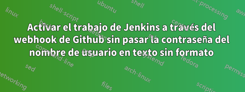 Activar el trabajo de Jenkins a través del webhook de Github sin pasar la contraseña del nombre de usuario en texto sin formato