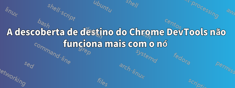 A descoberta de destino do Chrome DevTools não funciona mais com o nó