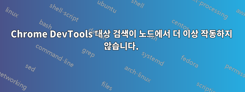 Chrome DevTools 대상 검색이 노드에서 더 이상 작동하지 않습니다.