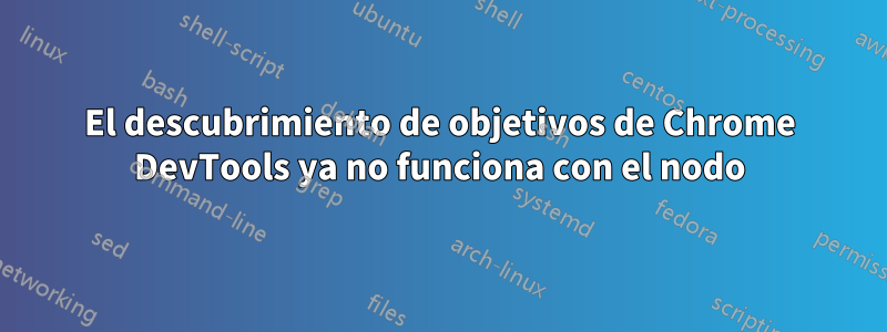 El descubrimiento de objetivos de Chrome DevTools ya no funciona con el nodo